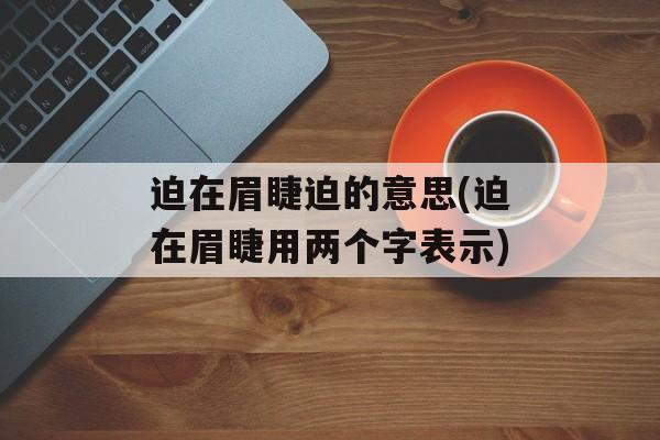 迫在眉睫迫的意思(迫在眉睫用两个字表示)-第1张图片-