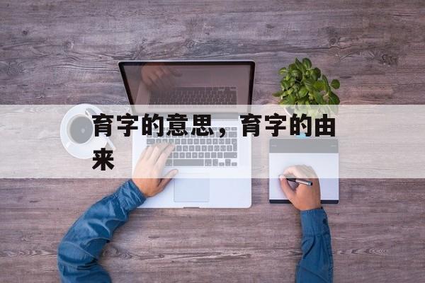 育字的意思，育字的由来-第1张图片-