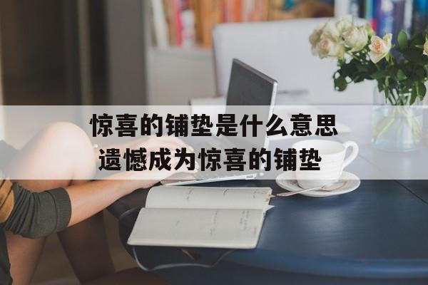 惊喜的铺垫是什么意思 遗憾成为惊喜的铺垫-第1张图片-