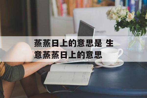 蒸蒸日上的意思是 生意蒸蒸日上的意思-第1张图片-