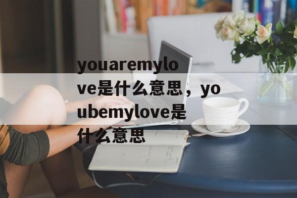 youaremylove是什么意思，youbemylove是什么意思-第1张图片-