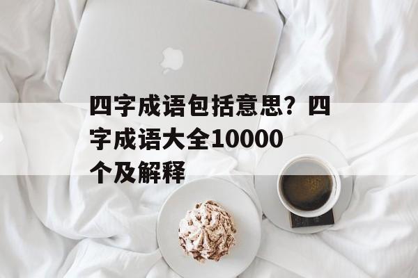 四字成语包括意思？四字成语大全10000个及解释-第1张图片-
