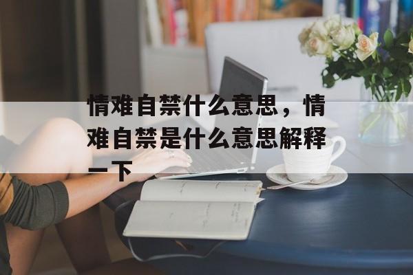 情难自禁什么意思，情难自禁是什么意思解释一下-第1张图片-
