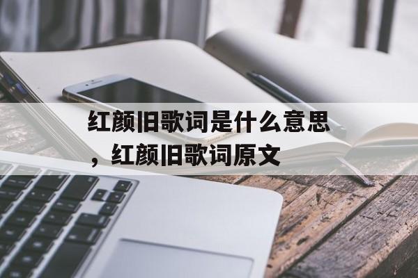 红颜旧歌词是什么意思，红颜旧歌词原文-第1张图片-