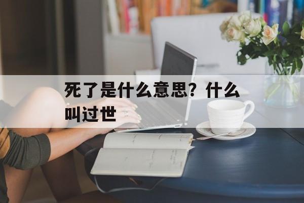 死了是什么意思？什么叫过世-第1张图片-