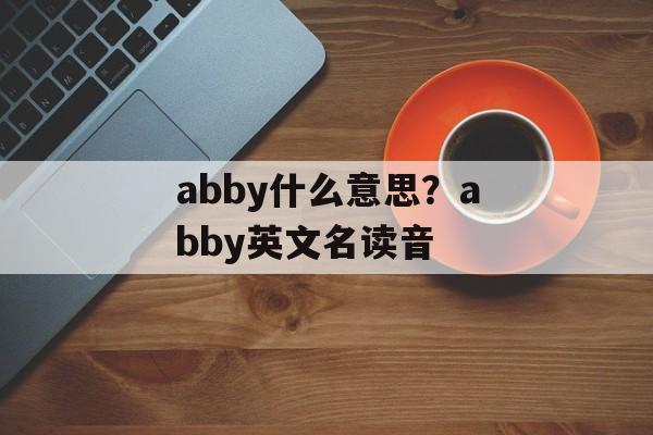 abby什么意思？abby英文名读音-第1张图片-