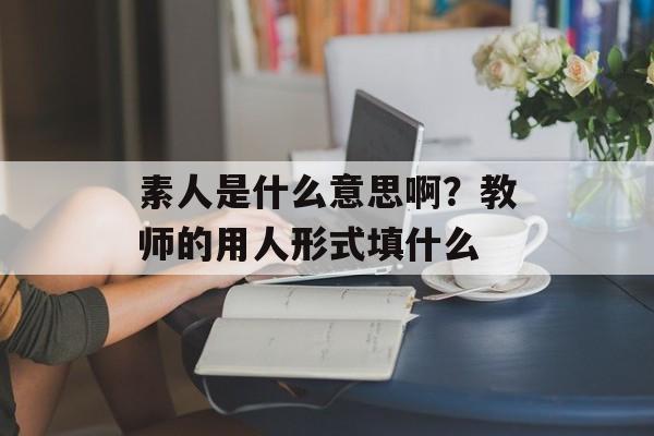 素人是什么意思啊？教师的用人形式填什么-第1张图片-