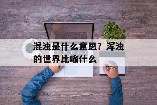 混浊是什么意思？浑浊的世界比喻什么-第1张图片-