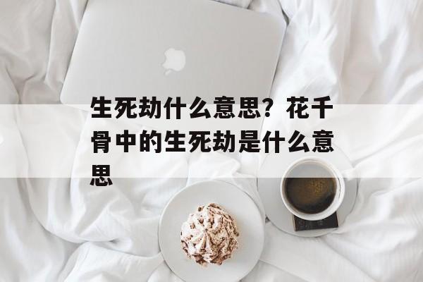 生死劫什么意思？花千骨中的生死劫是什么意思-第1张图片-