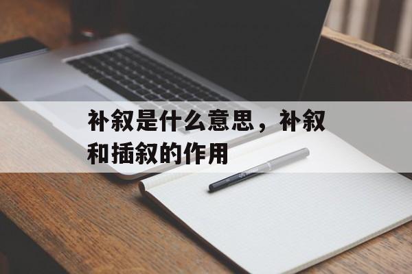 补叙是什么意思，补叙和插叙的作用-第1张图片-