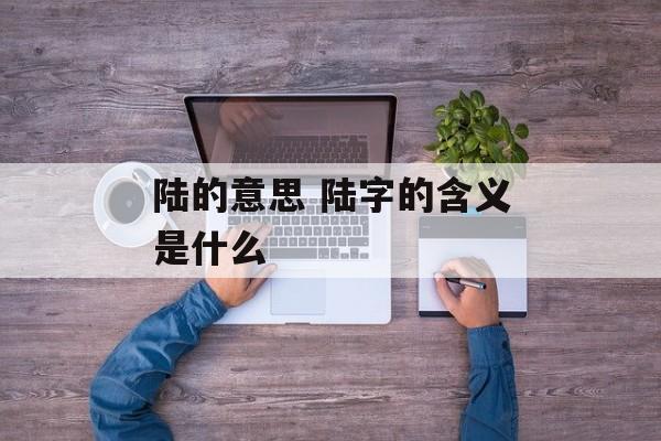 陆的意思 陆字的含义是什么-第1张图片-