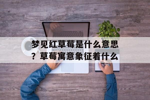 梦见红草莓是什么意思？草莓寓意象征着什么-第1张图片-