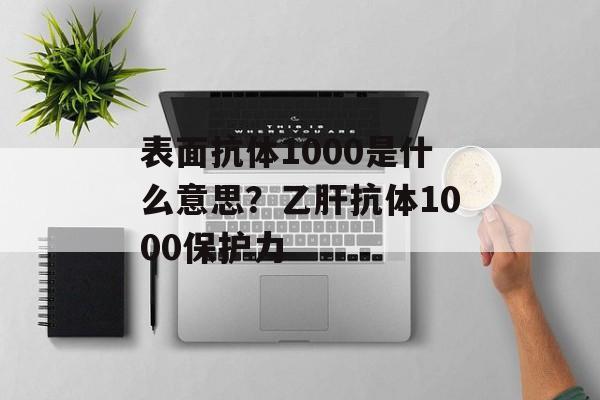 表面抗体1000是什么意思？乙肝抗体1000保护力-第1张图片-
