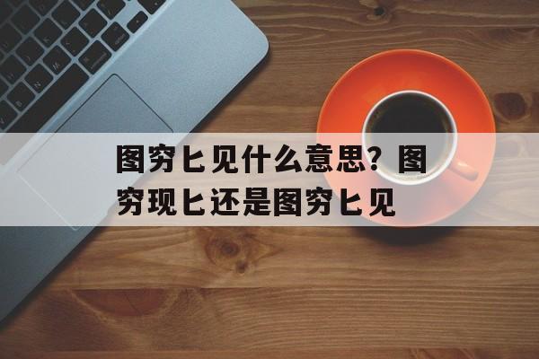 图穷匕见什么意思？图穷现匕还是图穷匕见-第1张图片-