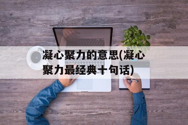 凝心聚力的意思(凝心聚力最经典十句话)-第1张图片-