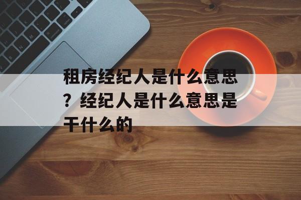 租房经纪人是什么意思？经纪人是什么意思是干什么的-第1张图片-