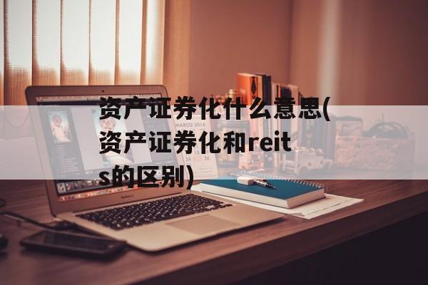 资产证券化什么意思(资产证券化和reits的区别)-第1张图片-