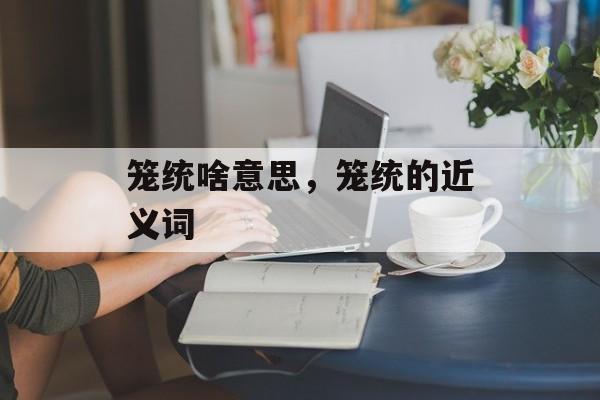 笼统啥意思，笼统的近义词-第1张图片-