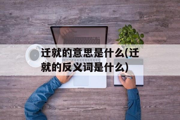 迁就的意思是什么(迁就的反义词是什么)-第1张图片-