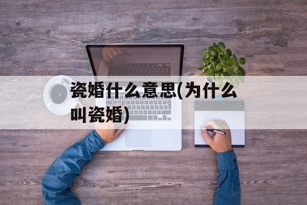 瓷婚什么意思(为什么叫瓷婚)-第1张图片-