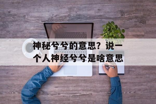 神秘兮兮的意思？说一个人神经兮兮是啥意思-第1张图片-