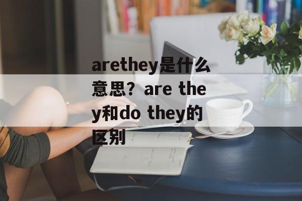 arethey是什么意思？are they和do they的区别-第1张图片-