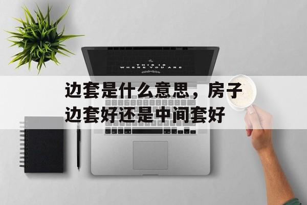 边套是什么意思，房子边套好还是中间套好-第1张图片-