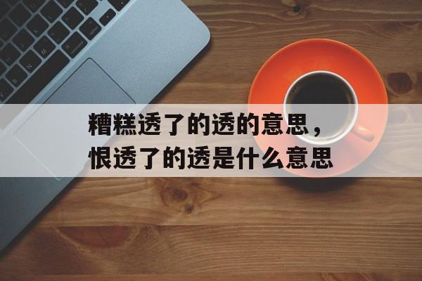 糟糕透了的透的意思，恨透了的透是什么意思-第1张图片-