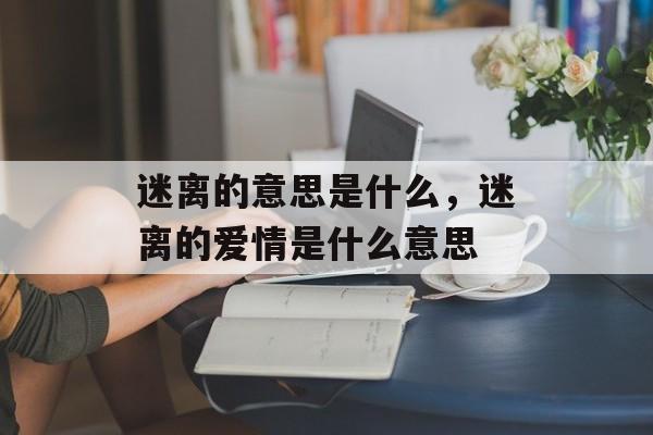 迷离的意思是什么，迷离的爱情是什么意思-第1张图片-