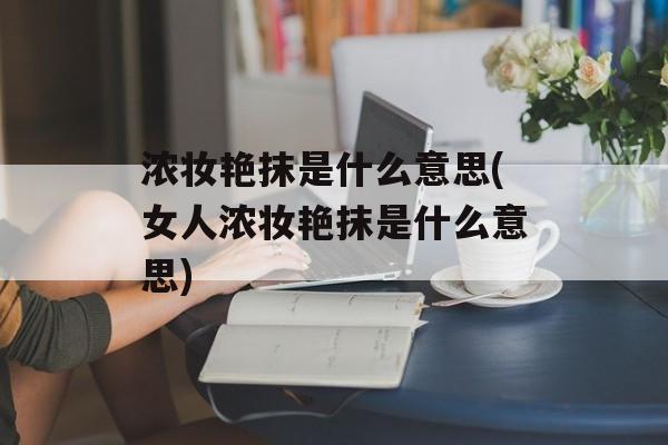 浓妆艳抹是什么意思(女人浓妆艳抹是什么意思)-第1张图片-