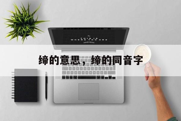 缔的意思，缔的同音字-第1张图片-