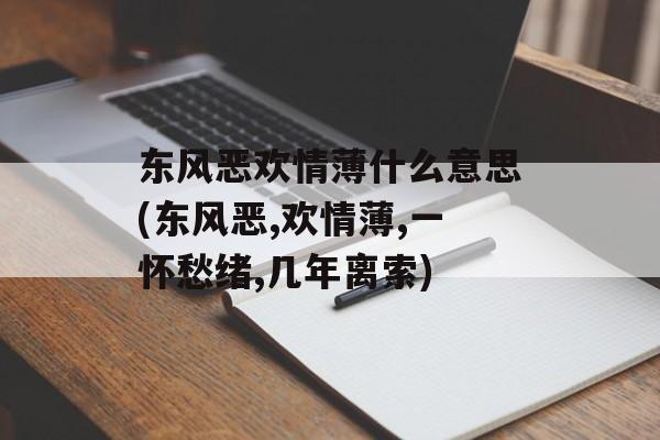 东风恶欢情薄什么意思(东风恶,欢情薄,一怀愁绪,几年离索)-第1张图片-