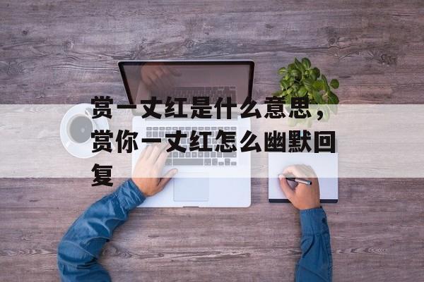 赏一丈红是什么意思，赏你一丈红怎么幽默回复-第1张图片-