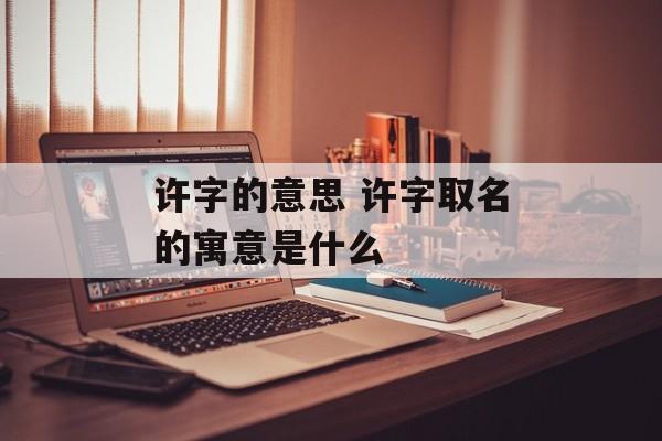 许字的意思 许字取名的寓意是什么-第1张图片-