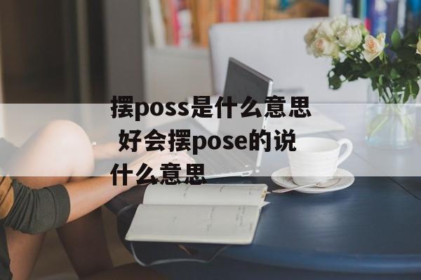 摆poss是什么意思 好会摆pose的说什么意思-第1张图片-