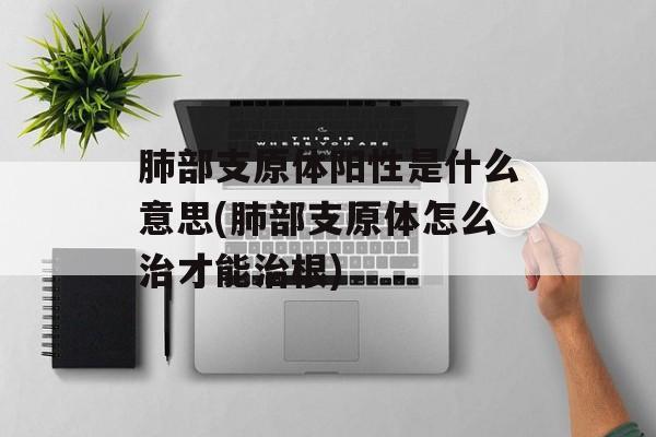 肺部支原体阳性是什么意思(肺部支原体怎么治才能治根)-第1张图片-