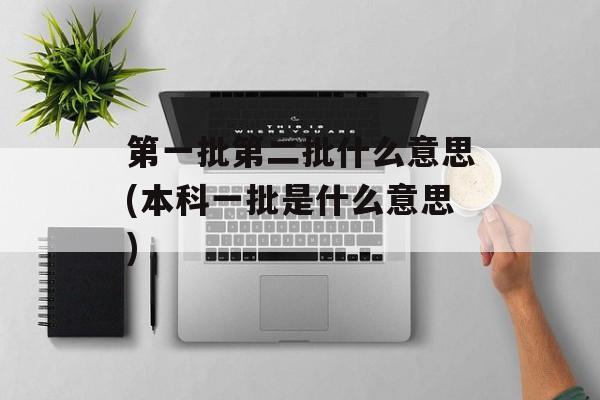 第一批第二批什么意思(本科一批是什么意思)-第1张图片-