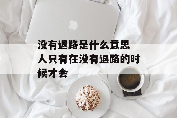 没有退路是什么意思 人只有在没有退路的时候才会-第1张图片-