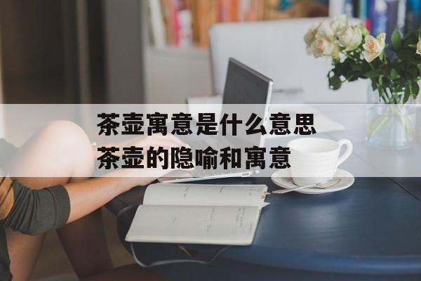 茶壶寓意是什么意思 茶壶的隐喻和寓意-第1张图片-