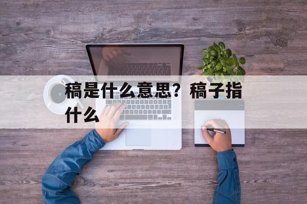 稿是什么意思？稿子指什么-第1张图片-