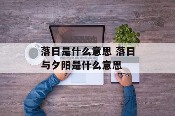 落日是什么意思 落日与夕阳是什么意思-第1张图片-