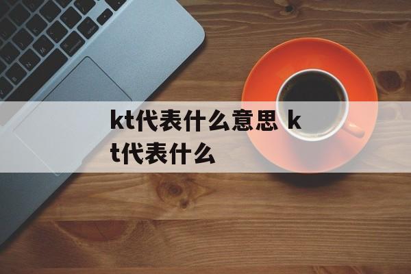 kt代表什么意思 kt代表什么-第1张图片-