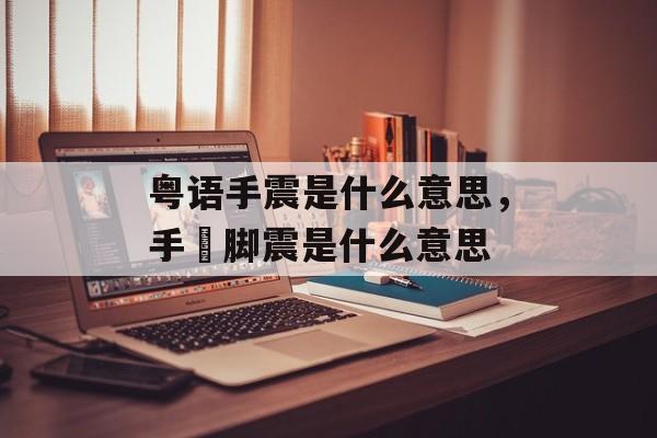 粤语手震是什么意思，手揗脚震是什么意思-第1张图片-