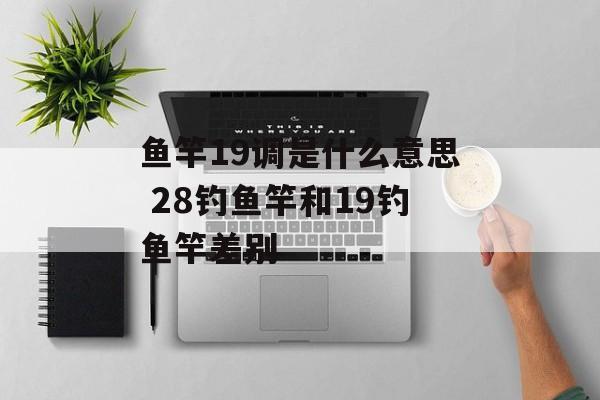 鱼竿19调是什么意思 28钓鱼竿和19钓鱼竿差别-第1张图片-