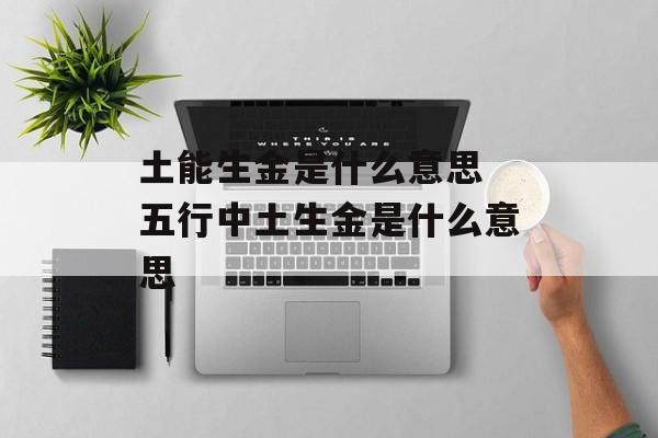 土能生金是什么意思 五行中土生金是什么意思-第1张图片-
