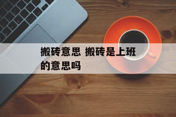 搬砖意思 搬砖是上班的意思吗-第1张图片-