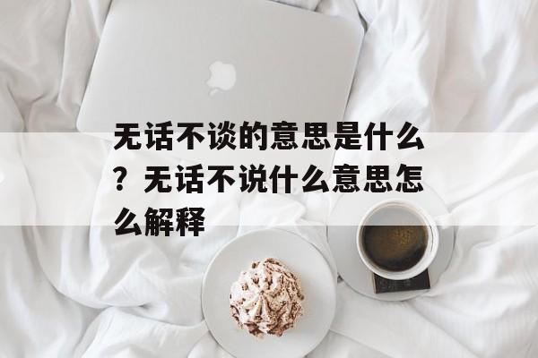 无话不谈的意思是什么？无话不说什么意思怎么解释-第1张图片-