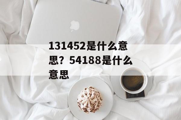 131452是什么意思？54188是什么意思-第1张图片-