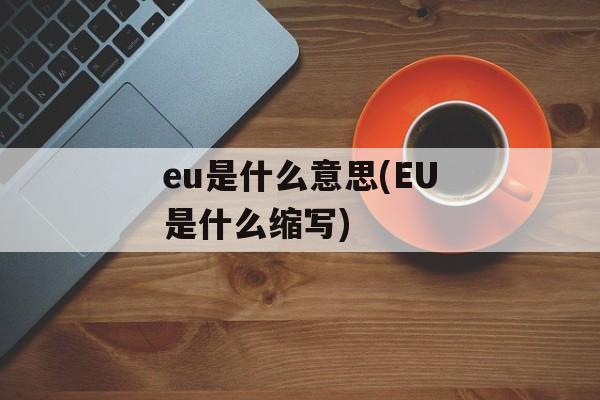 eu是什么意思(EU是什么缩写)-第1张图片-
