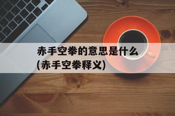 赤手空拳的意思是什么(赤手空拳释义)-第1张图片-